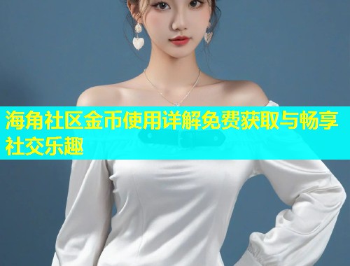 海角社区金币使用详解免费获取与畅享社交乐趣