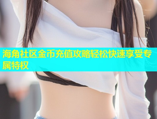 海角社区金币充值攻略轻松快速享受专属特权