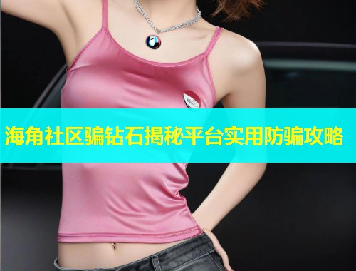 海角社区骗钻石揭秘平台实用防骗攻略  第2张