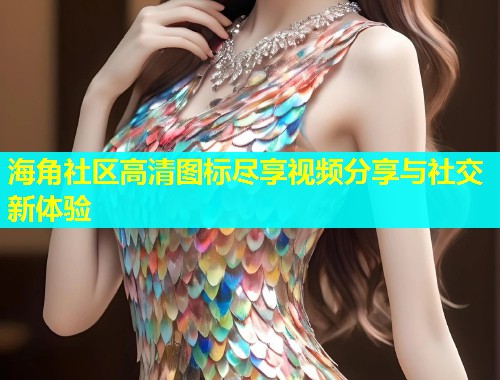 海角社区高清图标尽享视频分享与社交新体验