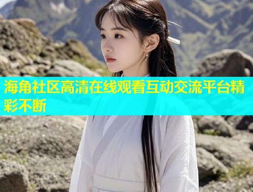 海角社区高清在线观看互动交流平台精彩不断 第2张 海角社区高清在线观看互动交流平台精彩不断 第2张