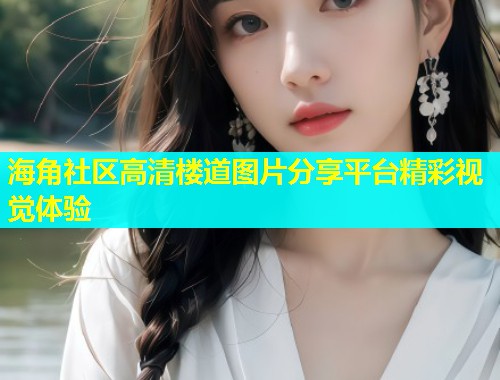 海角社区高清楼道图片分享平台精彩视觉体验