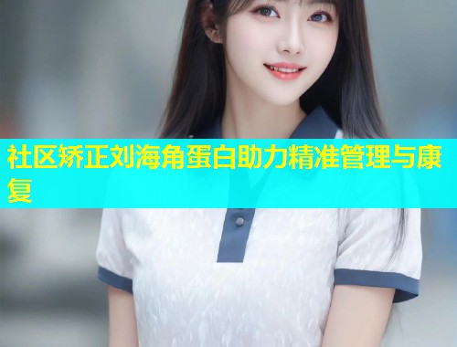 社区矫正刘海角蛋白助力精准管理与康复