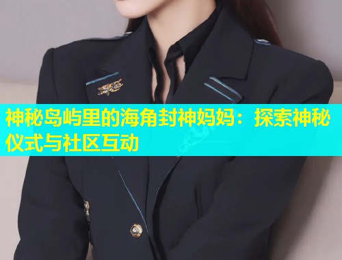 神秘岛屿里的海角封神妈妈：探索神秘仪式与社区互动