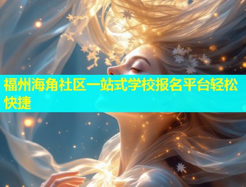 福州海角社区一站式学校报名平台轻松快捷