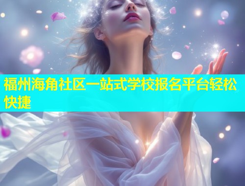 福州海角社区一站式学校报名平台轻松快捷  第2张