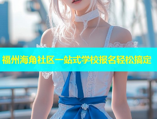 福州海角社区一站式学校报名轻松搞定