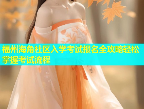 福州海角社区入学考试报名全攻略轻松掌握考试流程