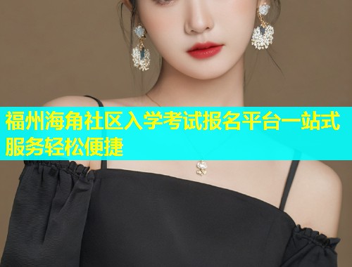 福州海角社区入学考试报名平台一站式服务轻松便捷  第2张