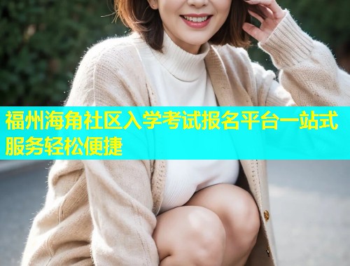 福州海角社区入学考试报名平台一站式服务轻松便捷