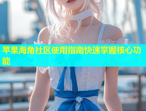 苹果海角社区使用指南快速掌握核心功能  第2张