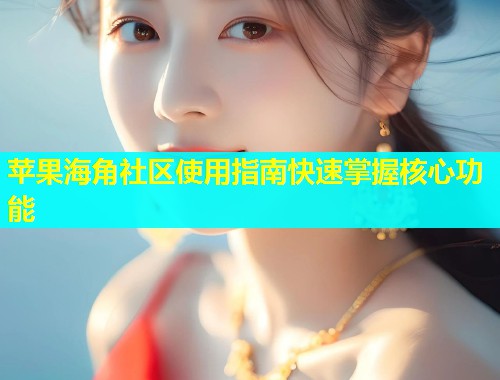 苹果海角社区使用指南快速掌握核心功能