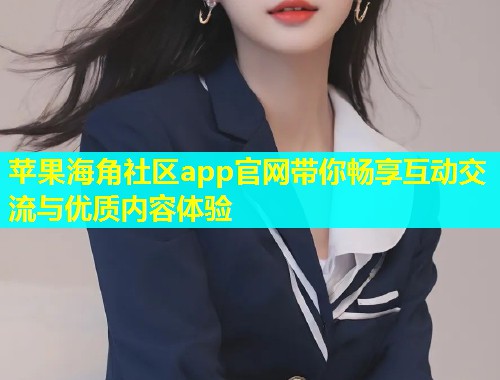苹果海角社区app官网带你畅享互动交流与优质内容体验