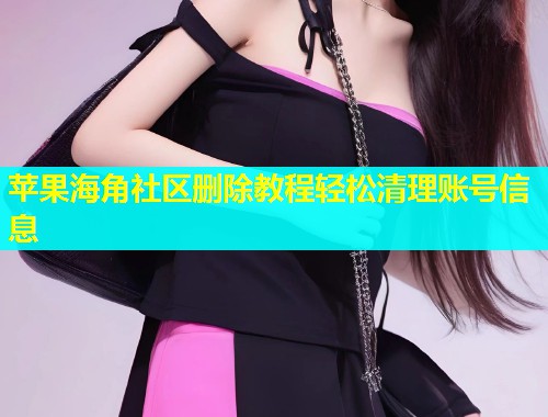 苹果海角社区删除教程轻松清理账号信息