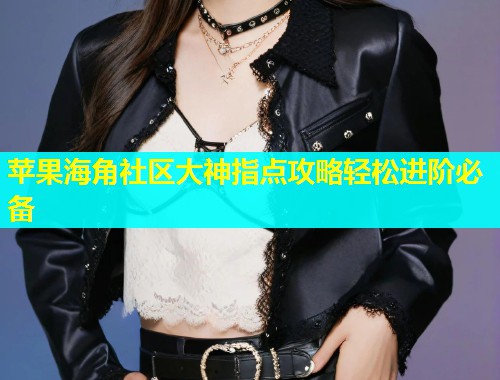 苹果海角社区大神指点攻略轻松进阶必备