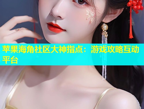 苹果海角社区大神指点：游戏攻略互动平台