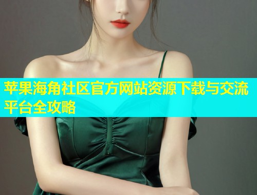 苹果海角社区官方网站资源下载与交流平台全攻略