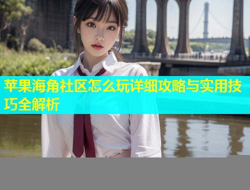 苹果海角社区怎么玩详细攻略与实用技巧全解析