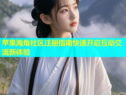 苹果海角社区注册指南快速开启互动交流新体验