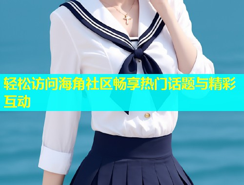 轻松访问海角社区畅享热门话题与精彩互动