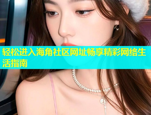 轻松进入海角社区网址畅享精彩网络生活指南