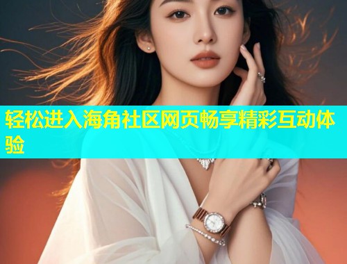 轻松进入海角社区网页畅享精彩互动体验