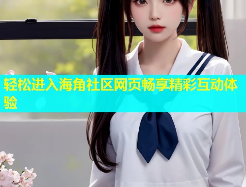 轻松进入海角社区网页畅享精彩互动体验  第2张