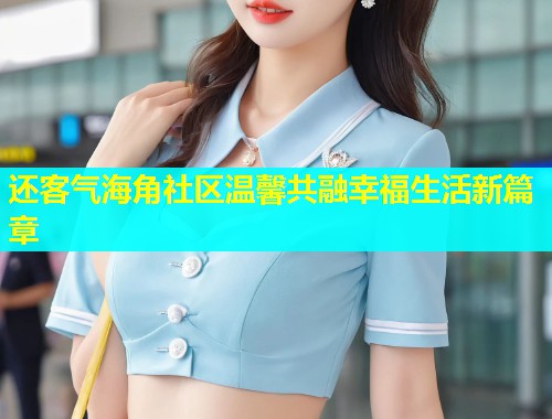 还客气海角社区温馨共融幸福生活新篇章  第2张