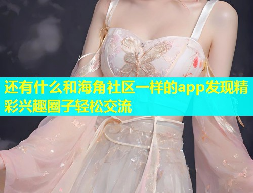 还有什么和海角社区一样的app发现精彩兴趣圈子轻松交流