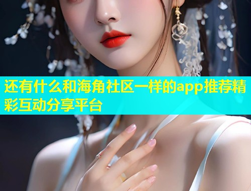 还有什么和海角社区一样的app推荐精彩互动分享平台 第2张 还有什么和海角社区一样的app推荐精彩互动分享平台 第2张